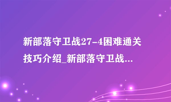 新部落守卫战27-4困难通关技巧介绍_新部落守卫战27-4困难通关技巧是什么