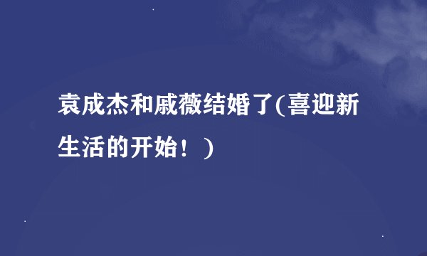 袁成杰和戚薇结婚了(喜迎新生活的开始！)