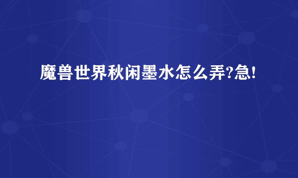 魔兽世界秋闲墨水怎么弄?急!