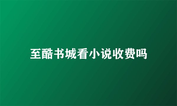 至酷书城看小说收费吗