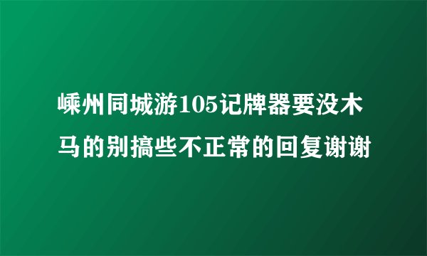 嵊州同城游105记牌器要没木马的别搞些不正常的回复谢谢
