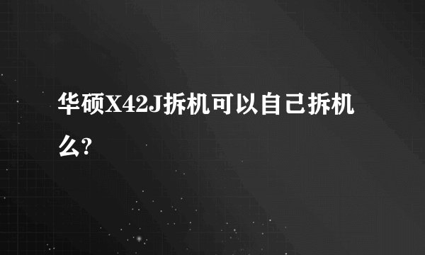 华硕X42J拆机可以自己拆机么?