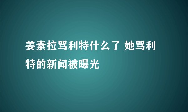 姜素拉骂利特什么了 她骂利特的新闻被曝光