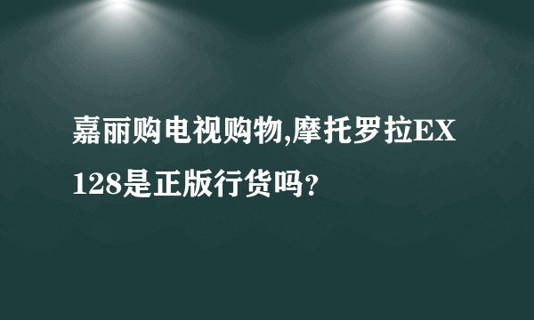 嘉丽购电视购物,摩托罗拉EX128是正版行货吗?