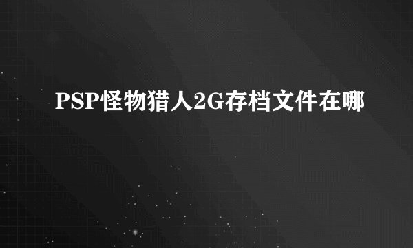 PSP怪物猎人2G存档文件在哪