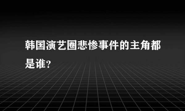 韩国演艺圈悲惨事件的主角都是谁?