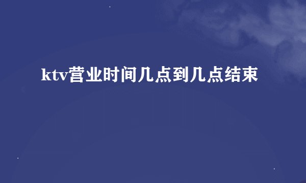 ktv营业时间几点到几点结束