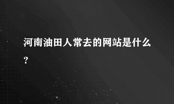 河南油田人常去的网站是什么?