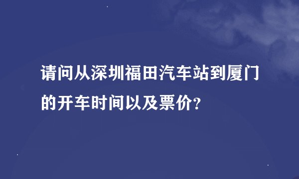 请问从深圳福田汽车站到厦门的开车时间以及票价？