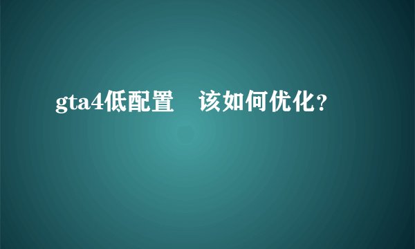 gta4低配置 该如何优化?