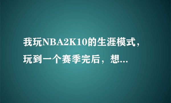 我玩NBA2K10的生涯模式，玩到一个赛季完后，想进行下一场比赛，但怎么按都反应，该怎么解决啊！谢谢大家了