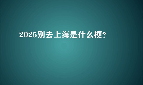 2025别去上海是什么梗？