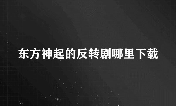 东方神起的反转剧哪里下载