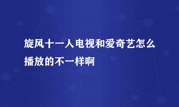 旋风十一人电视和爱奇艺怎么播放的不一样啊