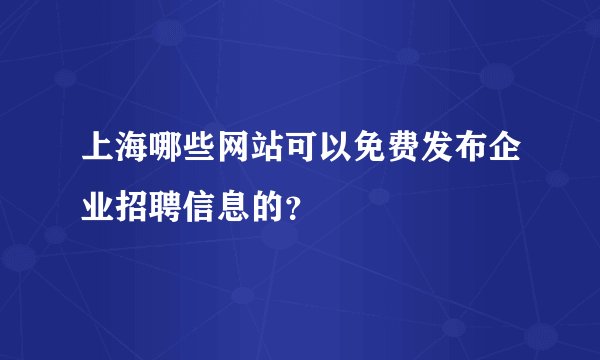 上海哪些网站可以免费发布企业招聘信息的？