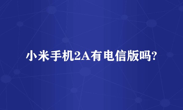 小米手机2A有电信版吗?