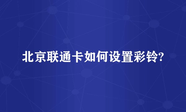 北京联通卡如何设置彩铃?