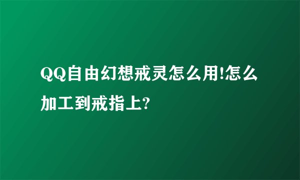 QQ自由幻想戒灵怎么用!怎么加工到戒指上?