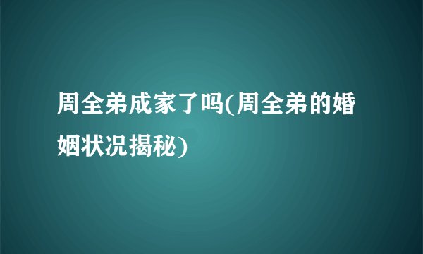 周全弟成家了吗(周全弟的婚姻状况揭秘)
