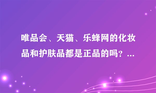 唯品会、天猫、乐蜂网的化妆品和护肤品都是正品的吗？为什么价格和专卖店的差那么多