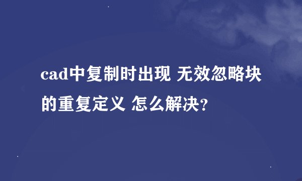 cad中复制时出现 无效忽略块的重复定义 怎么解决?