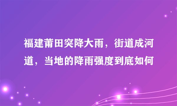 福建莆田突降大雨，街道成河道，当地的降雨强度到底如何