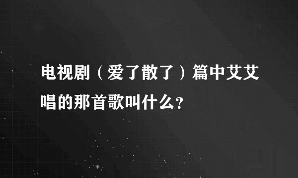 电视剧(爱了散了)篇中艾艾唱的那首歌叫什么?