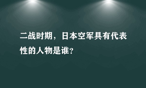 二战时期，日本空军具有代表性的人物是谁？