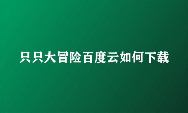只只大冒险百度云如何下载