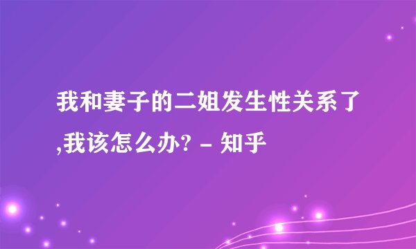 我和妻子的二姐发生性关系了,我该怎么办? - 知乎