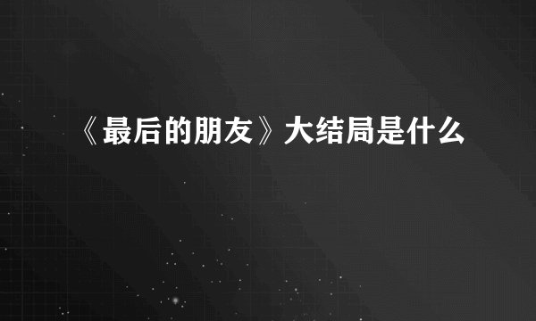 《最后的朋友》大结局是什么