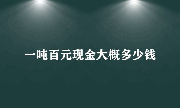 一吨百元现金大概多少钱