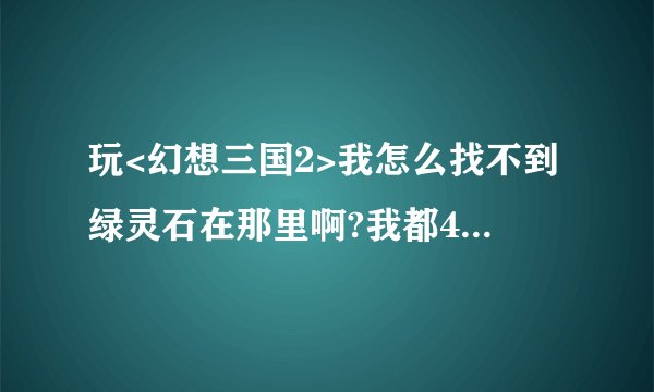 玩<幻想三国2>我怎么找不到绿灵石在那里啊?我都45级了~!我升