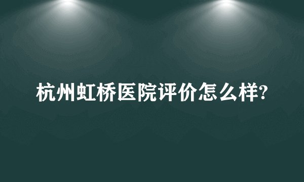 杭州虹桥医院评价怎么样?