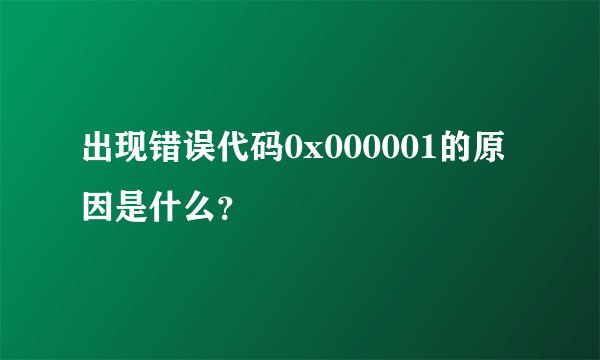 出现错误代码0x000001的原因是什么？