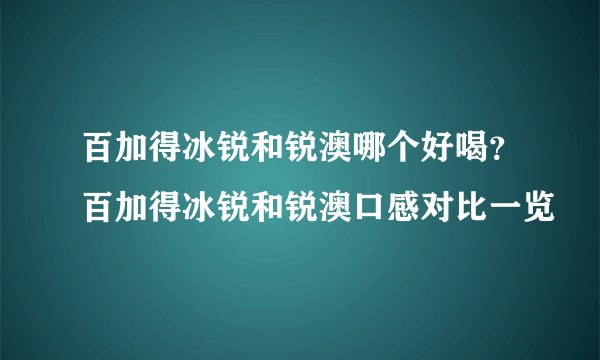 百加得冰锐和锐澳哪个好喝？百加得冰锐和锐澳口感对比一览