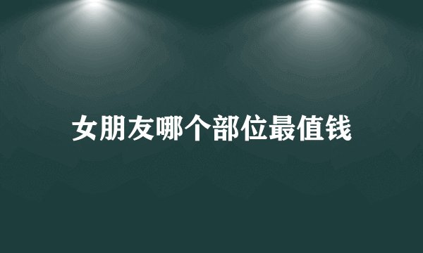 女朋友哪个部位最值钱