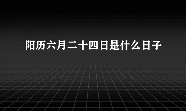 阳历六月二十四日是什么日子