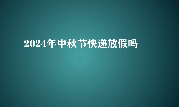 2024年中秋节快递放假吗