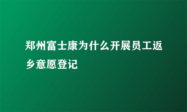 郑州富士康为什么开展员工返乡意愿登记