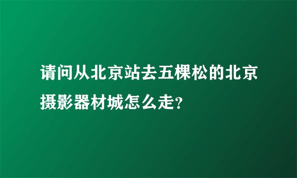 请问从北京站去五棵松的北京摄影器材城怎么走？