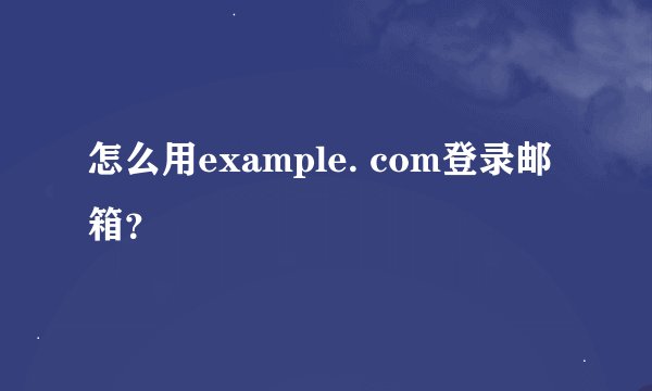 怎么用example. com登录邮箱?