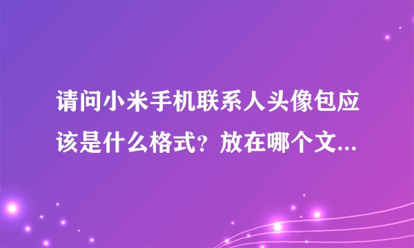请问小米手机联系人头像包应该是什么格式？放在哪个文件夹下面，谢谢