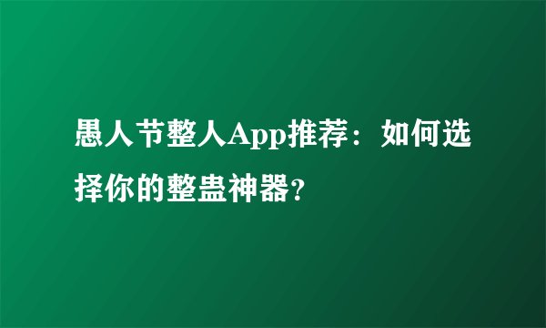 愚人节整人App推荐:如何选择你的整蛊神器?