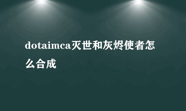 dotaimca灭世和灰烬使者怎么合成