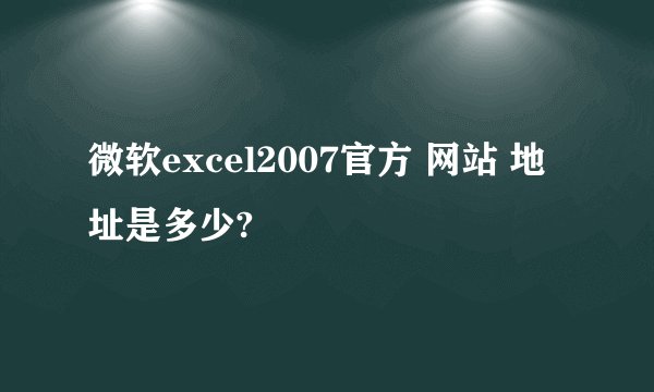 微软excel2007官方 网站 地址是多少?