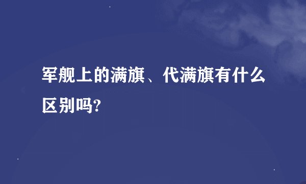 军舰上的满旗、代满旗有什么区别吗?