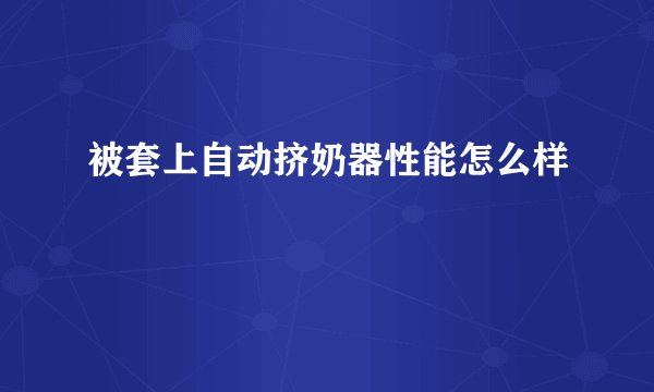 被套上自动挤奶器性能怎么样