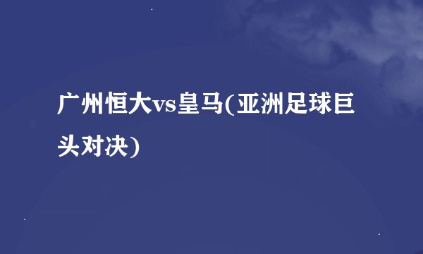 广州恒大vs皇马(亚洲足球巨头对决)