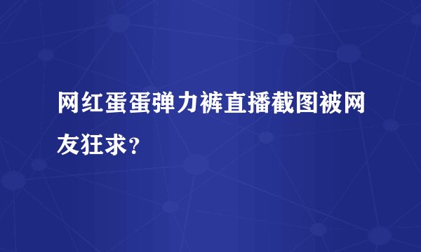 网红蛋蛋弹力裤直播截图被网友狂求？
